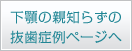 下顎の親知らず(智歯)の抜歯の症例のページへ